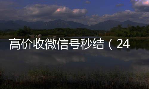 高价收微信号秒结（高价收v24小时高价回收微信秒结微信号）